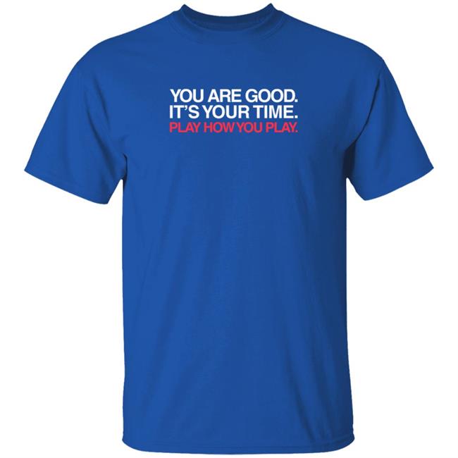You Are Good It's Your Time Play How You Play T Shirt Obvious Shirts