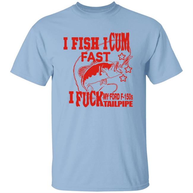 Shirts That Go Hard Merch I Fish I Cum Fast I Fuck My Ford F-150S Tailpipe Shirt