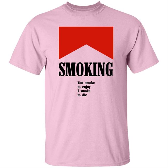 Smoking You Smoke To Enjoy I Smoke To Die Shirt Shirts That Go Hard