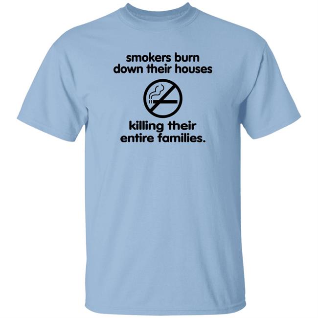 Smokers Burn Down Their Houses Killing Their Entire Families Shirt Shirts That Go Hard