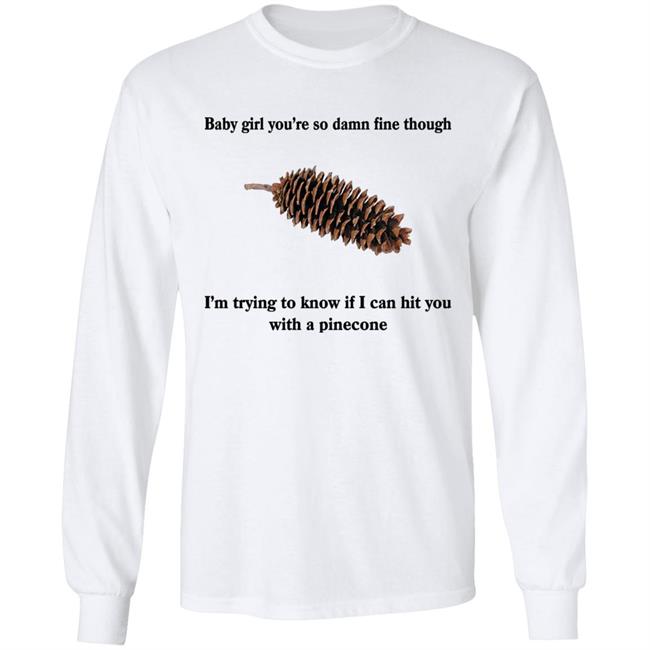Shirts That Go Hard Baby Girl You’Re So Damn Fine Though I’M Trying To Know If I Can Hit You With A Pinecone Sugar Pine Shirt