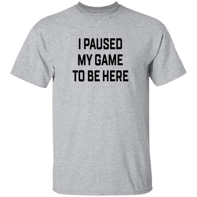 I Pause My Game To Be Here T Shirt