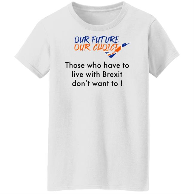 Our Future Our Choice Those Who Have To Live With Brexit Don't Want To Shirt Ask Des