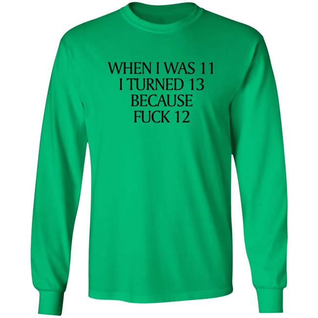 When I Was 11 I Turned 13 Because Fuck 12 Shirt Shirts That Go Hard Merch