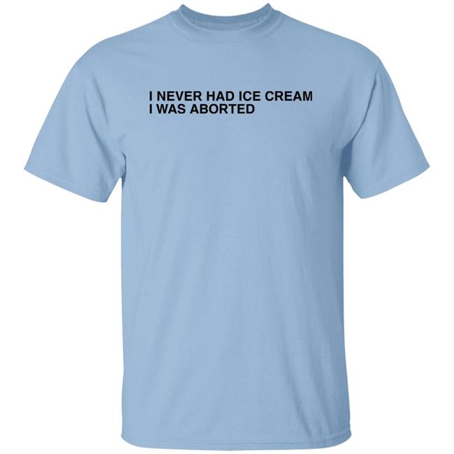 Shirts That Go Hard I Never Had Ice Cream I Was Aborted Shirt