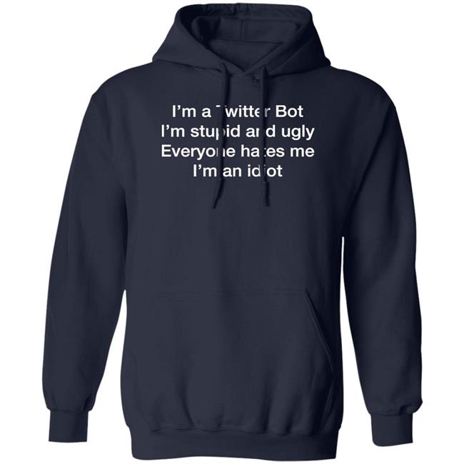 Shirts That Go Hard I'm A Twitter Bot I'm Stupid And Ugly Everyone Hates Me I'm An Idiot Shirt
