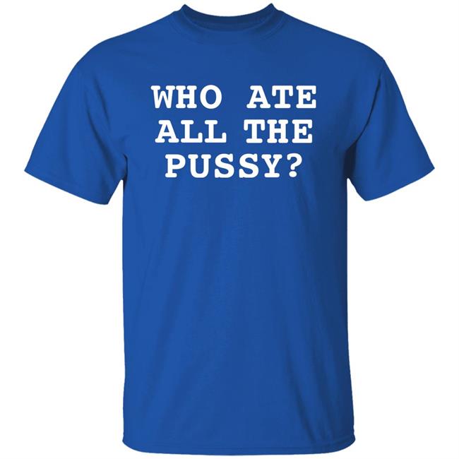 Who Ate All The Pussy Shirt Shirts That Go Hard
