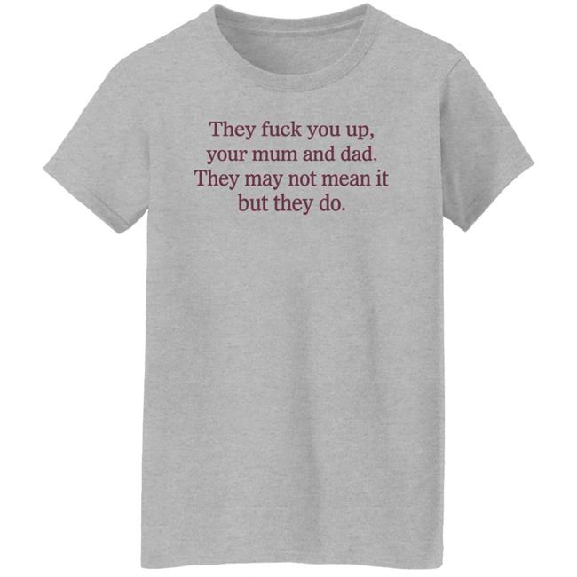 They Fuck You Up Your Mum And Dad They May Not Mean It But They Do Shirt Shirts That Go Hard