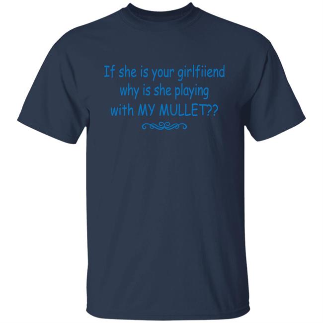 If She Is Your Girlfriend Why Is She Playing With My Mullet Shirt Shirts That Go Hard
