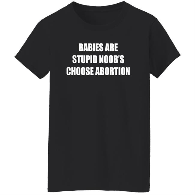 Babies Are Stupid Noob's Choose Abortion Shirt Shirts That Go Hard Merch