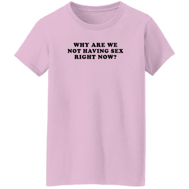 Why Are We Not Having Sex Right Now T Shirt Chloe Temple Duc - Why Are We Not Having Sex Right Now T Shirt Chloe Temple