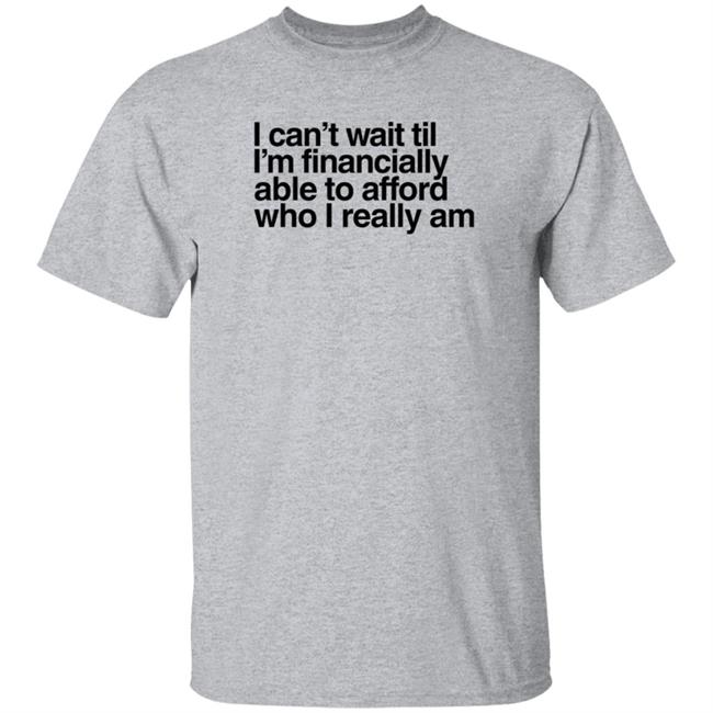 I Can't Wait Til I'm Financially Able To Afford Who I Really Am T Shirt Heartbreak Kid Real_Illest