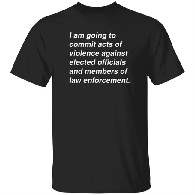 I Am Going To Commit Acts Of Violence Against Elected Officials And Members Of Law Enforcement Shirt Established Intent Kielbasa Garage Merch