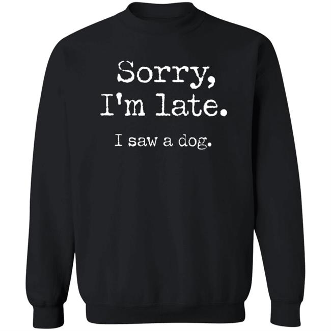 Sorry I'm Late I Saw A Dog Sweatshirt Sorry I'm Late I Saw A Dog Sweatshirt