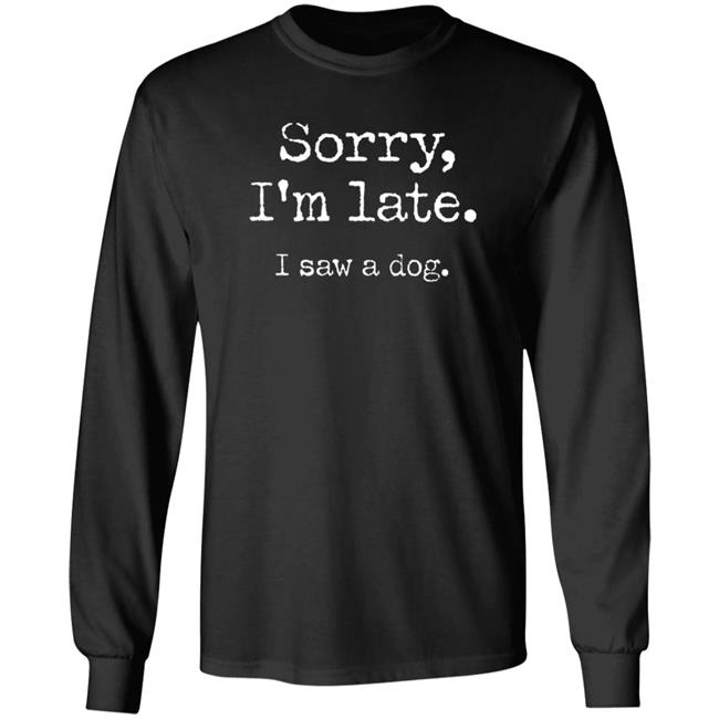 Sorry I'm Late I Saw A Dog Sweatshirt Sorry I'm Late I Saw A Dog Sweatshirt