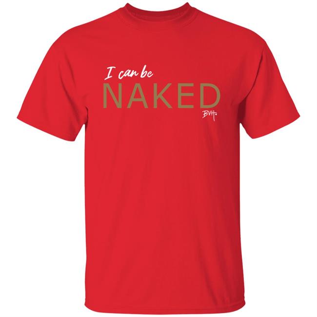 Bvh Merch NAKED T Shirt I Can Be Naked Bvh Merch NAKED T Shirt I Can Be Naked