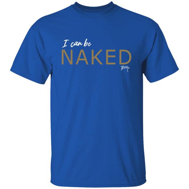 Bvh Merch NAKED T Shirt I Can Be Naked Bvh Merch NAKED T Shirt I Can Be Naked