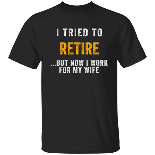 I Tried To Retire But Now I Work For My Wife Humorous T-Shirt