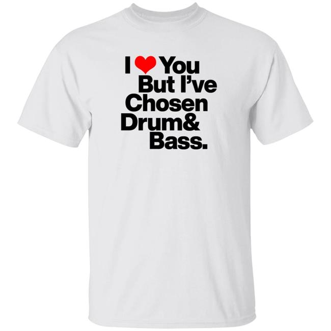 I love you but I've chosen Drum And Bass T Shirt Dazegxd1k