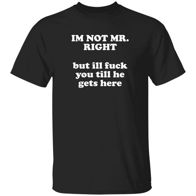 Im Not Mr.Right But Ill Fuck You Till He Get Here Shirt