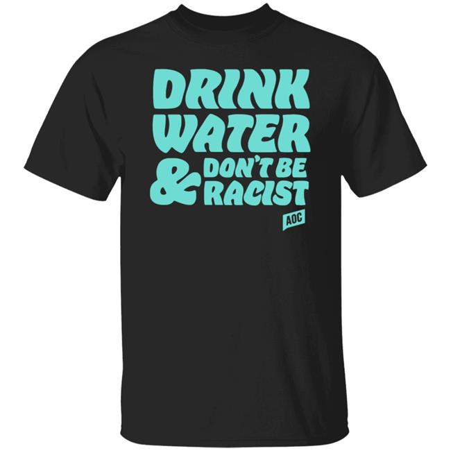 Ocasio Cortez Merch Drink Water Don't Be Racist Tee