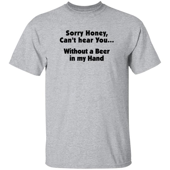 I'm Sorry Honey, I Can't Hear You Without A Beer In My Hand T-Shirt