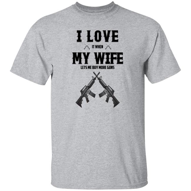 I Love My Wife And Gun Shirt I Love It When My Wife Lets Me Buy More Guns Shirts