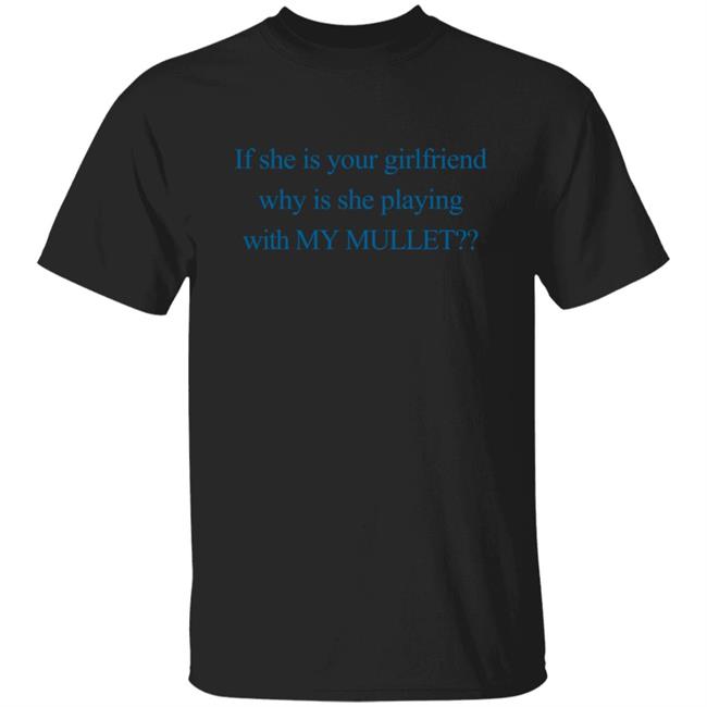 If She Is Your Girlfriend Why Is She Playing With My Mullet T Shirt