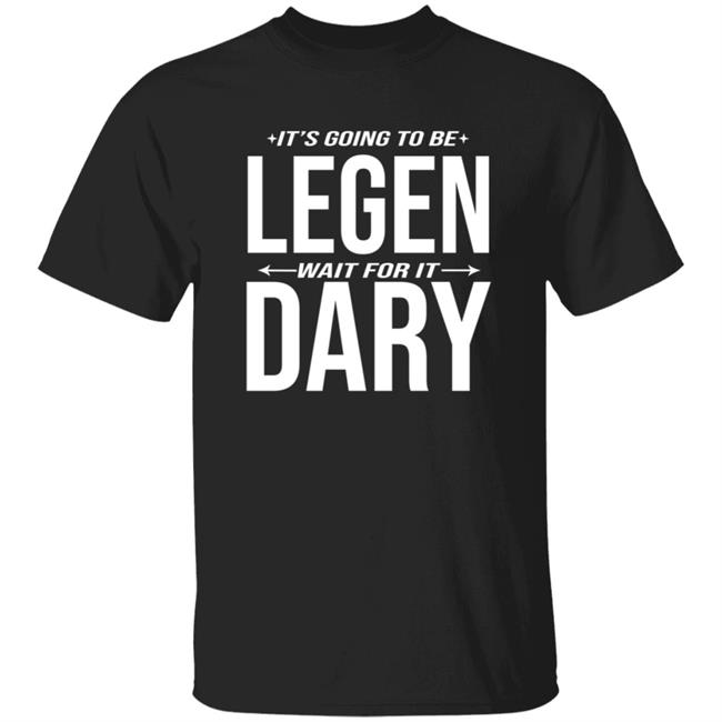 It's Going to Be Legen Wait for It Dary T Shirt