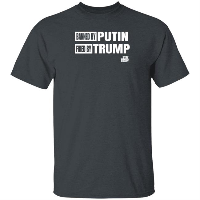 Banned And Fired Shirt Banned By Putin Fired By Trump Stay Tuned With Preet