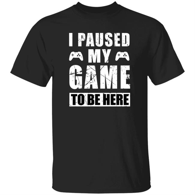 I Paused My Game To Be Here Shirt
