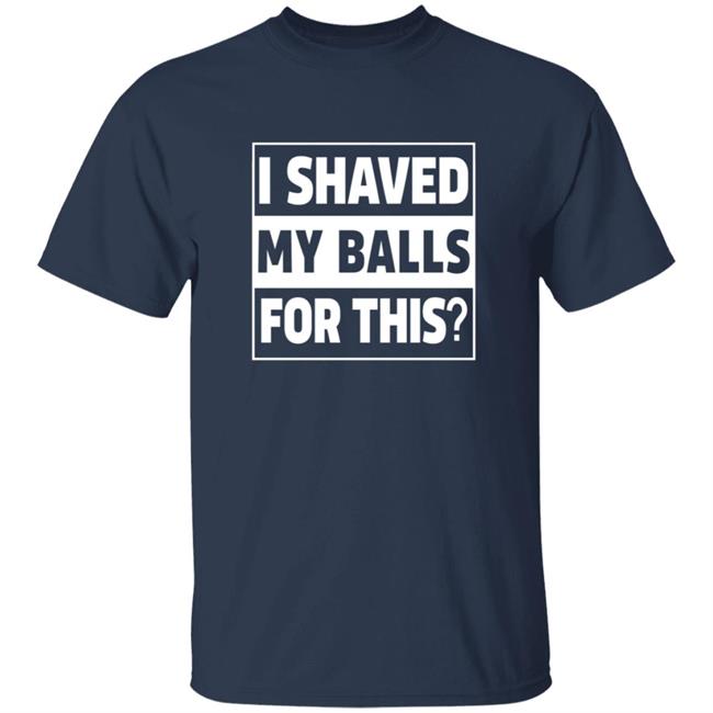 I Shaved My Balls For This? Shirt