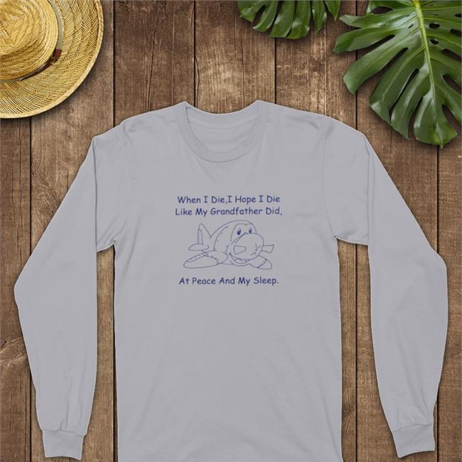 Shirts That Go Hard When I Die I Hope I Die Like My Grandfather Did At Peace And My Sleep T Shirt