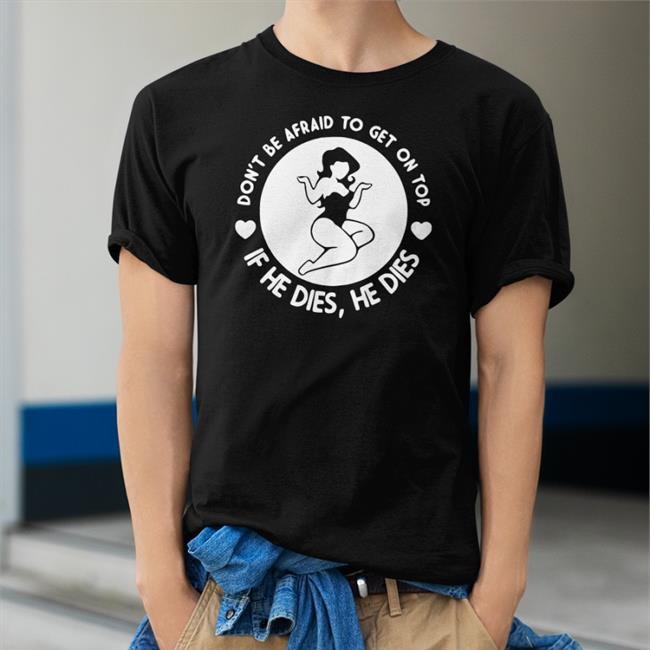 Shirts That Go Hard Don't Be Afraid To Get On Top If He Dies He Dies Long Sleeve Tee