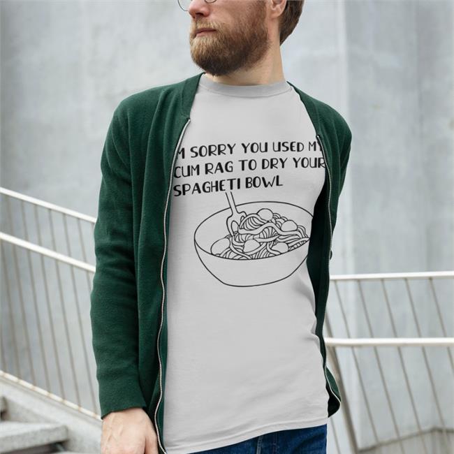 Shirts That Go Hard Im Sorry You Used My Cum Rag To Dry Your Spagheti Bowl Shirt
