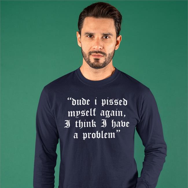Dude I Pissed Myself Again I Think I Have A Problem Shirts