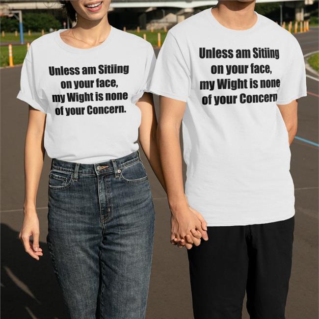 Unless Am Sitiing On Your Face My Wight Is None Of Your Concern Hoodie Shirts That Go Hard
