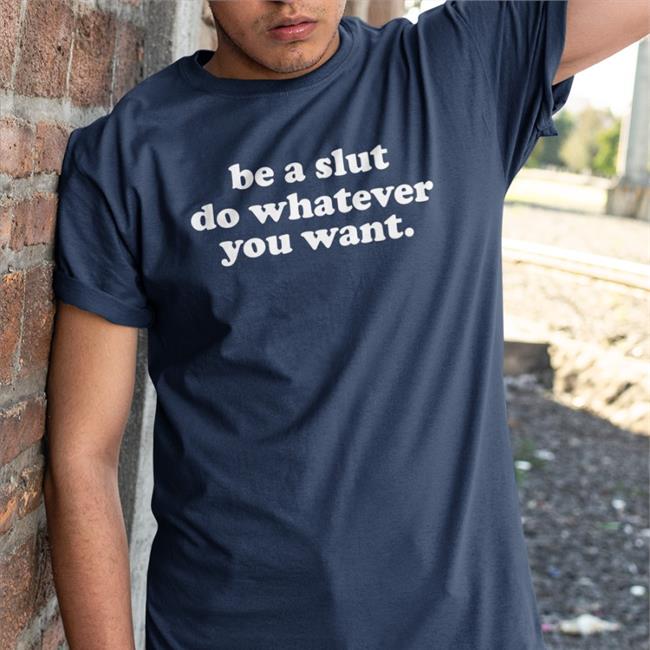 Shirts That Go Hard Be A Slut Do Whatever You Want Shirt Shirtsthtgohard