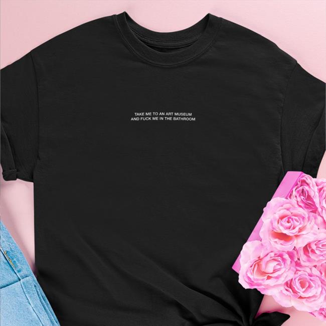 Take Me To An Art Museum And Fuck Me In The Bathroom Shirt Grain Supply Co Merch Shirts That Go Hard