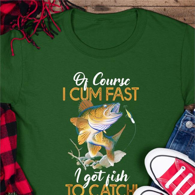 Of Course I Cum Fast I Got Fish To Catch Shirt Virtuallylewd