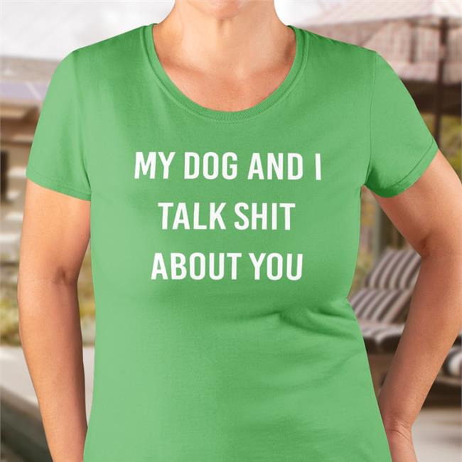 Shirts That Go Hard My Dog And I Talk Shit About You Shirts Shirtsthtgohard