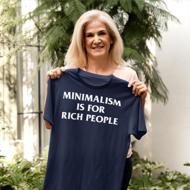 Minimalism Is For Rich People Shirt