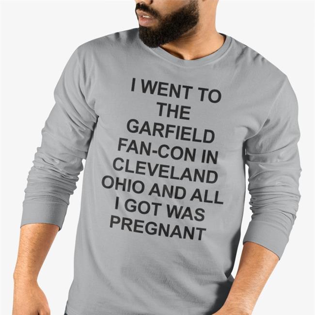 Shirts That Go Hard I Went To The Garfield Fan-Con In Cleveland Ohio And All I Got Was Pregnant Tee