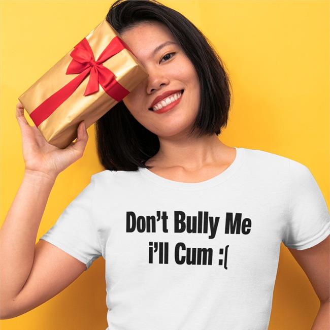 Sad Don't Bully Me I'll Cum Shirt Alfredo Diaz