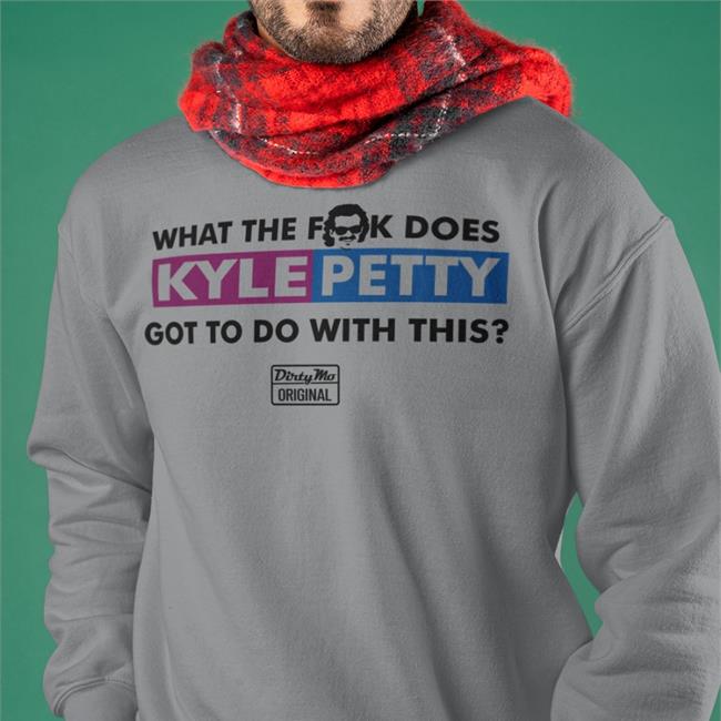 What The Fuck Does Kyle Petty Got To Do With This Dirty Mo Original Hooded Sweatshirt