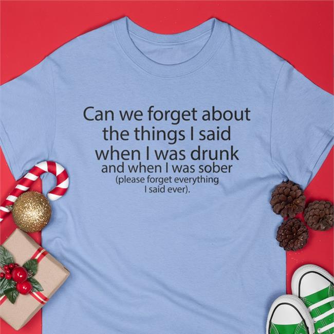 Can We Forget About The Things I Said When I Was Drunk And When I Was Sober Please Forget Everything I Said Ever Tee Shirt