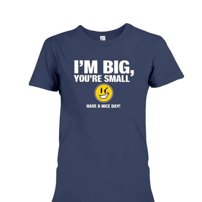 I'm Big You're Small Have A Nice Day Shirt