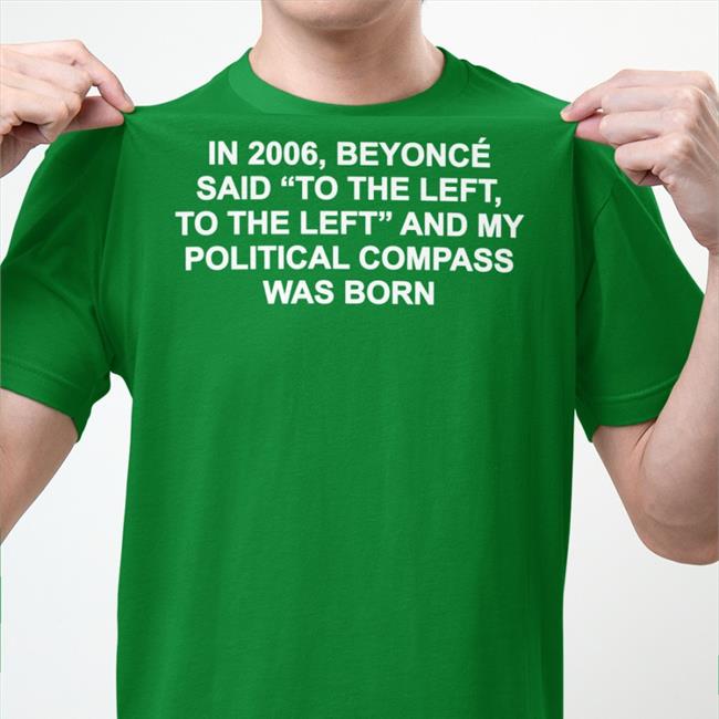 Shirtsthtgohard In 2006 Beyonce Said To The Left And My Political Compass Was Born Shirt