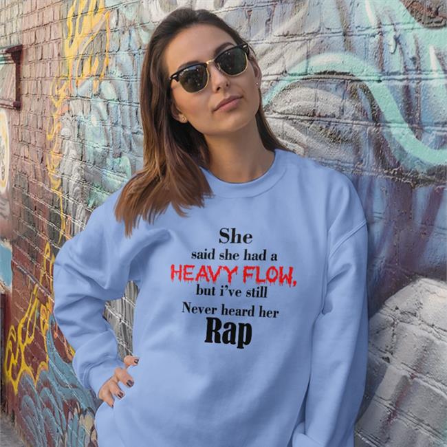 Shirts That Go Hard She Said She Had A Heavy Flow But I've Still Never Heard Her Rap Hat Shirts That Go Hard