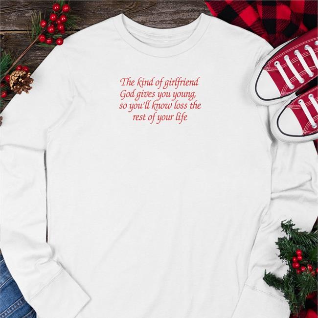 The Kind Of Girlfriend God Gives You Young So You'll Know Loss The Rest Of Your Life Shirt Shirtsthtgohard Shirts That Go Hard